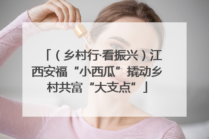 （乡村行·看振兴）江西安福“小西瓜”撬动乡村共富“大支点”